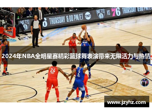 2024年NBA全明星赛精彩篮球舞表演带来无限活力与热情