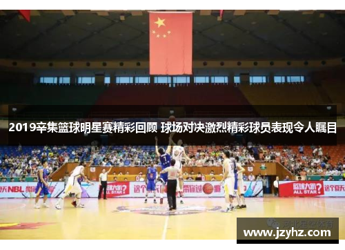 2019辛集篮球明星赛精彩回顾 球场对决激烈精彩球员表现令人瞩目