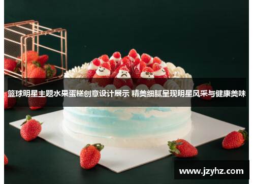 篮球明星主题水果蛋糕创意设计展示 精美细腻呈现明星风采与健康美味