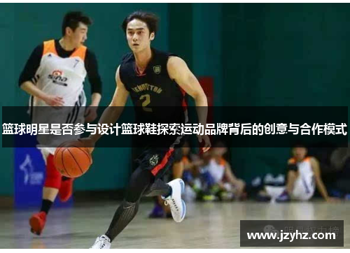 篮球明星是否参与设计篮球鞋探索运动品牌背后的创意与合作模式